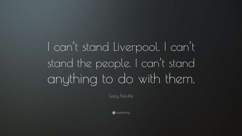 Gary Neville Quote: “I can’t stand Liverpool. I can’t stand the people. I can’t stand anything to do with them.”