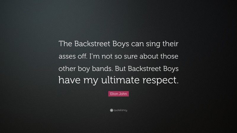 Elton John Quote: “The Backstreet Boys can sing their asses off. I’m not so sure about those other boy bands. But Backstreet Boys have my ultimate respect.”