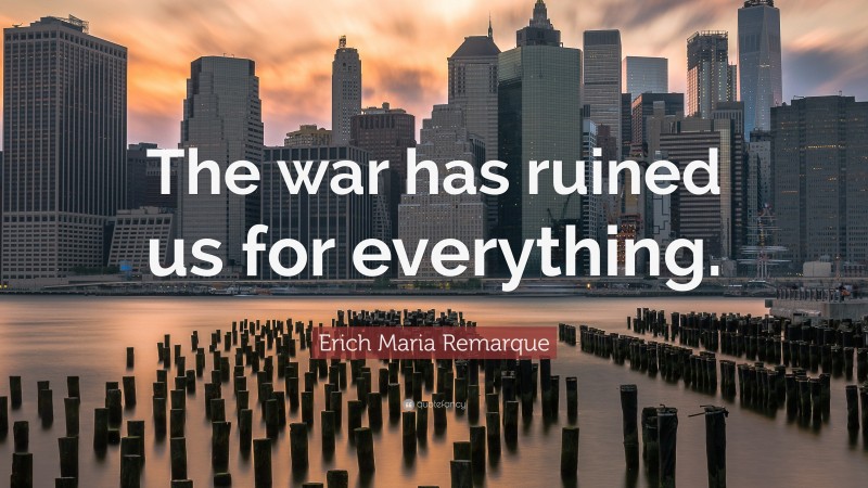 Erich Maria Remarque Quote: “The war has ruined us for everything.”