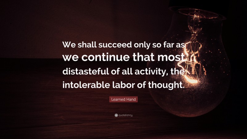 Learned Hand Quote: “We shall succeed only so far as we continue that most distasteful of all activity, the intolerable labor of thought.”