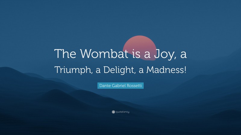 Dante Gabriel Rossetti Quote: “The Wombat is a Joy, a Triumph, a Delight, a Madness!”