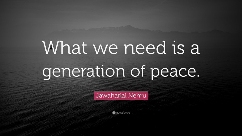 Jawaharlal Nehru Quote: “What we need is a generation of peace.”