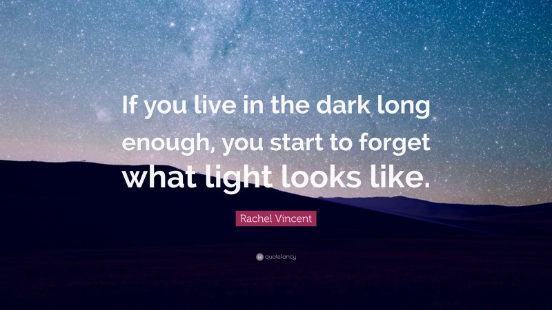 Rachel Vincent Quote: “If you live in the dark long enough, you start to forget what light looks like.”