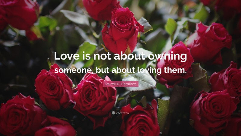 Laurell K. Hamilton Quote: “Love is not about owning someone, but about loving them.”