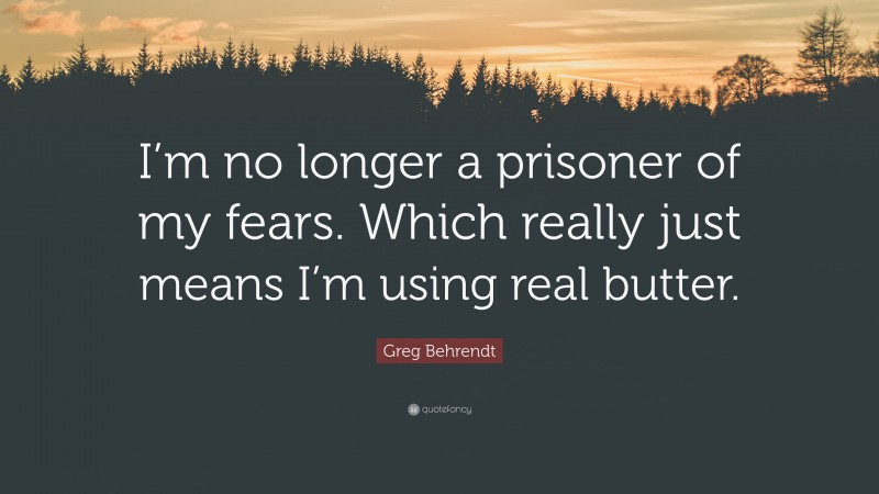 Greg Behrendt Quote: “I’m no longer a prisoner of my fears. Which really just means I’m using real butter.”