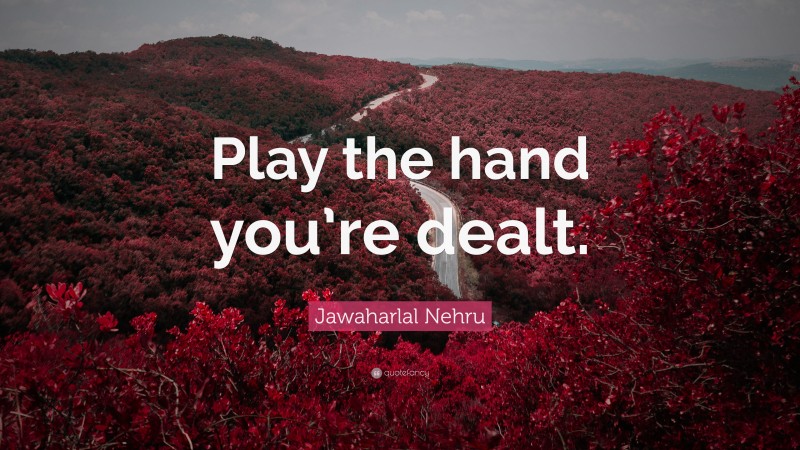 Jawaharlal Nehru Quote: “Play the hand you’re dealt.”