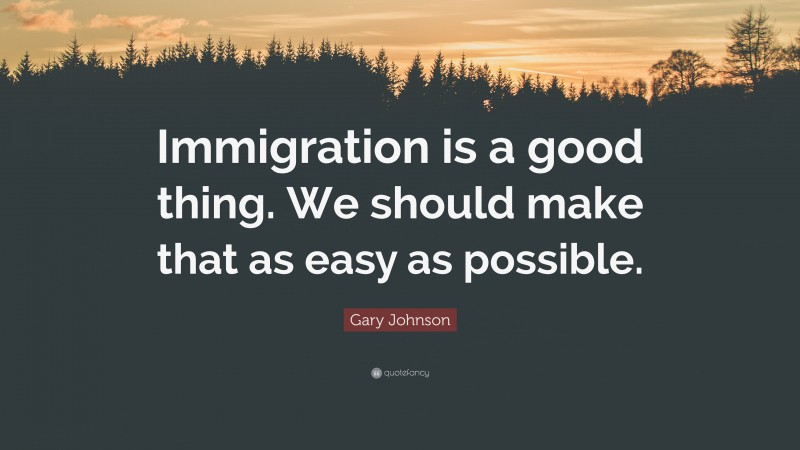 Gary Johnson Quote: “Immigration is a good thing. We should make that as easy as possible.”