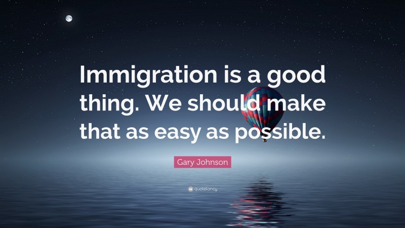 Gary Johnson Quote: “Immigration is a good thing. We should make that as easy as possible.”