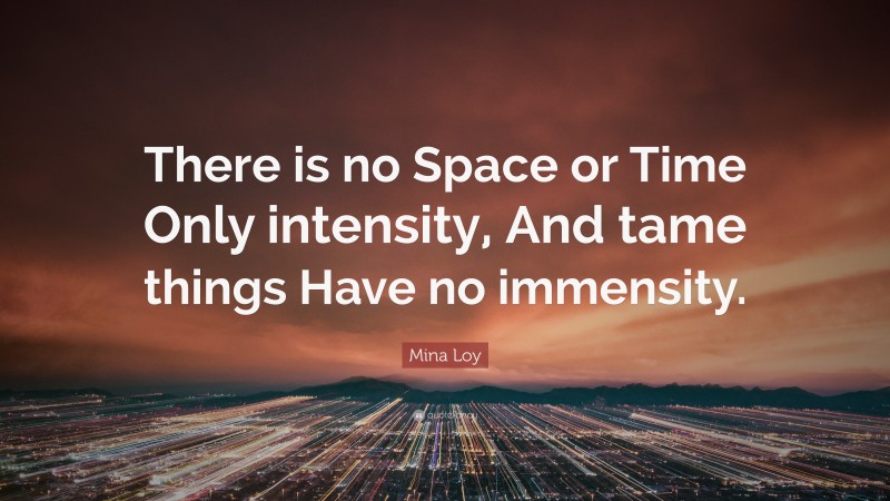 Mina Loy Quote: “There is no Space or Time Only intensity, And tame things Have no immensity.”