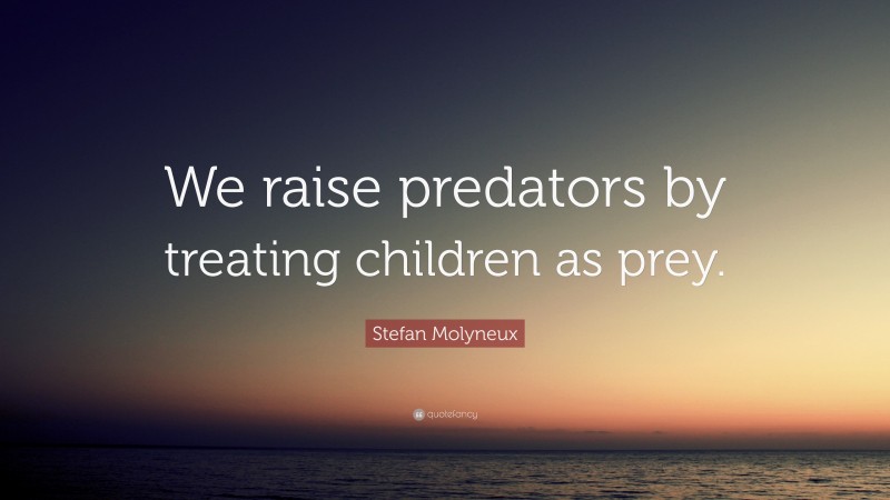 Stefan Molyneux Quote: “We raise predators by treating children as prey.”