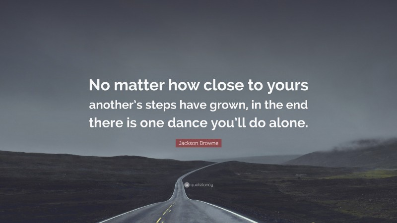 Jackson Browne Quote: “No matter how close to yours another’s steps have grown, in the end there is one dance you’ll do alone.”