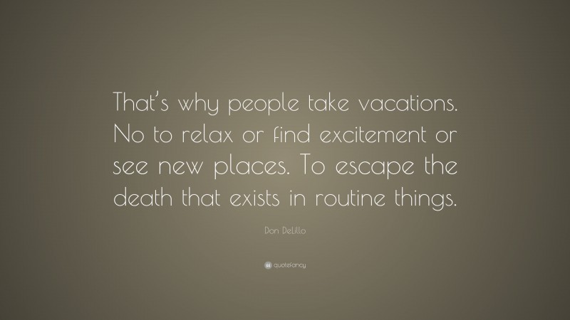 Don DeLillo Quote: “That’s why people take vacations. No to relax or find excitement or see new places. To escape the death that exists in routine things.”