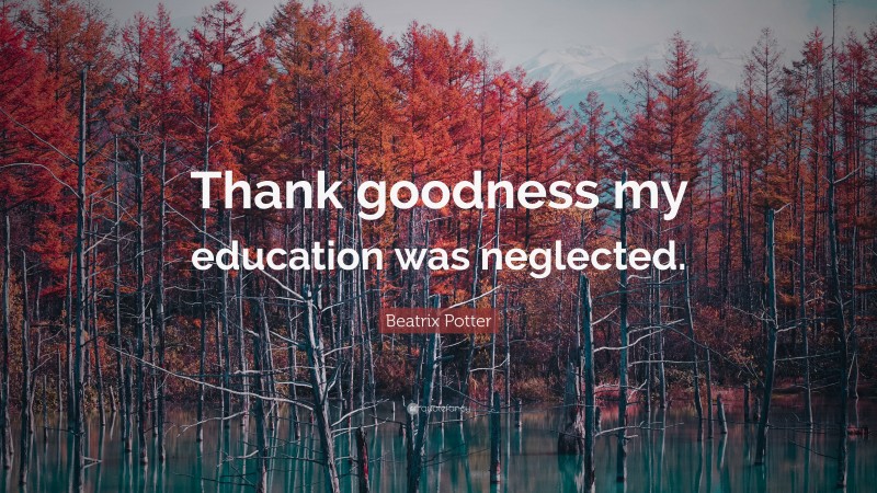 Beatrix Potter Quote: “Thank goodness my education was neglected.”