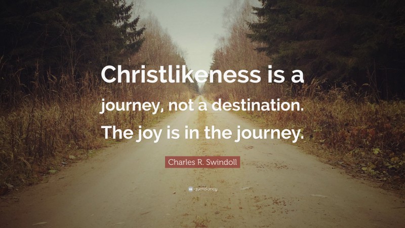 Charles R. Swindoll Quote: “Christlikeness is a journey, not a destination. The joy is in the journey.”