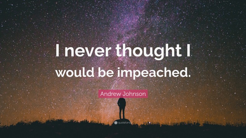 Andrew Johnson Quote: “I never thought I would be impeached.”