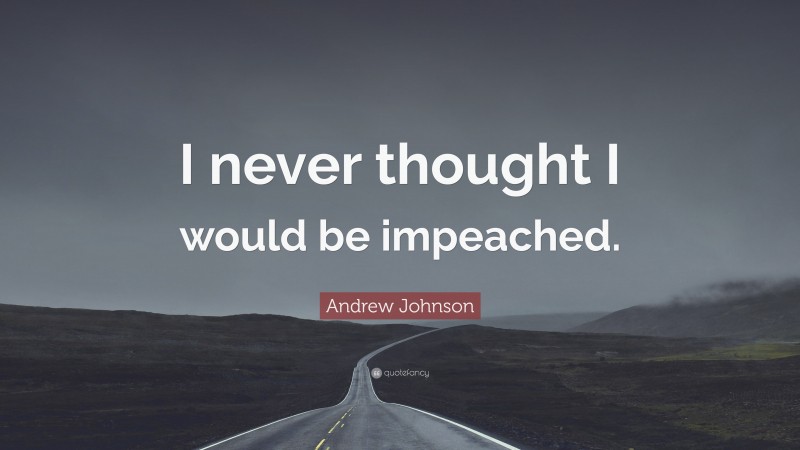 Andrew Johnson Quote: “I never thought I would be impeached.”