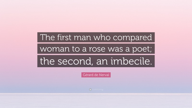 Gérard de Nerval Quote: “The first man who compared woman to a rose was a poet; the second, an imbecile.”