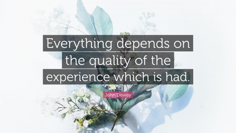 John Dewey Quote: “Everything depends on the quality of the experience which is had.”