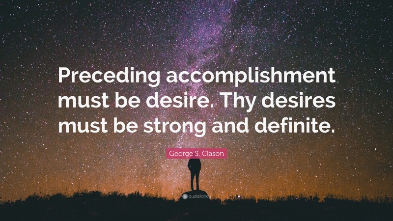 George S. Clason Quote: “Preceding accomplishment must be desire. Thy desires must be strong and definite.”
