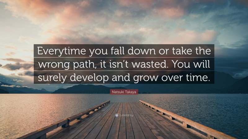 Natsuki Takaya Quote: “Everytime you fall down or take the wrong path, it isn’t wasted. You will surely develop and grow over time.”