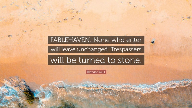 Brandon Mull Quote: “FABLEHAVEN: None who enter will leave unchanged. Trespassers will be turned to stone.”