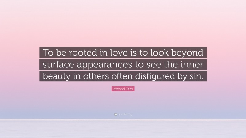 Michael Card Quote: “To be rooted in love is to look beyond surface appearances to see the inner beauty in others often disfigured by sin.”