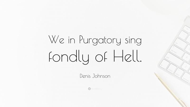 Denis Johnson Quote: “We in Purgatory sing fondly of Hell.”