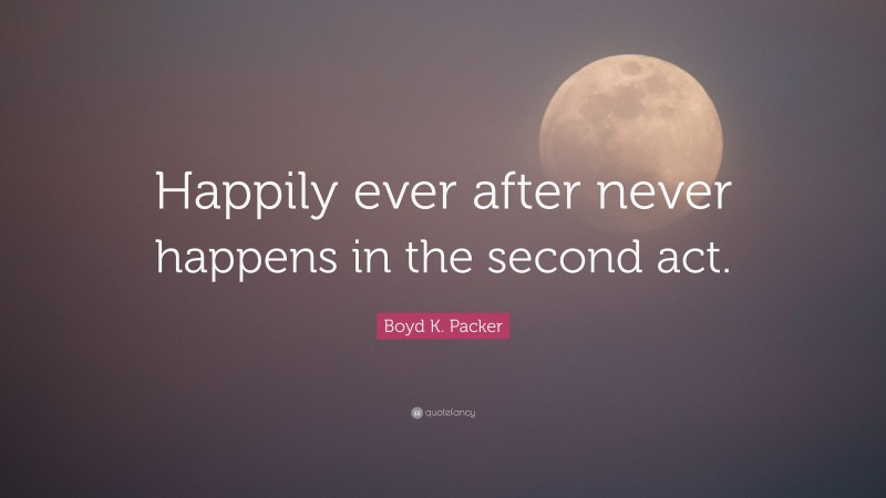 Boyd K. Packer Quote: “Happily ever after never happens in the second act.”