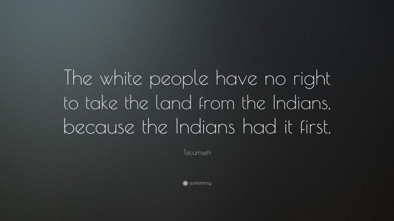 Tecumseh Quote: “The white people have no right to take the land from the Indians, because the Indians had it first.”