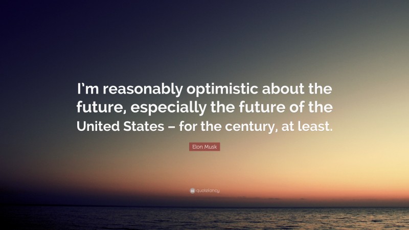 Elon Musk Quote: “I’m reasonably optimistic about the future, especially the future of the United States – for the century, at least.”