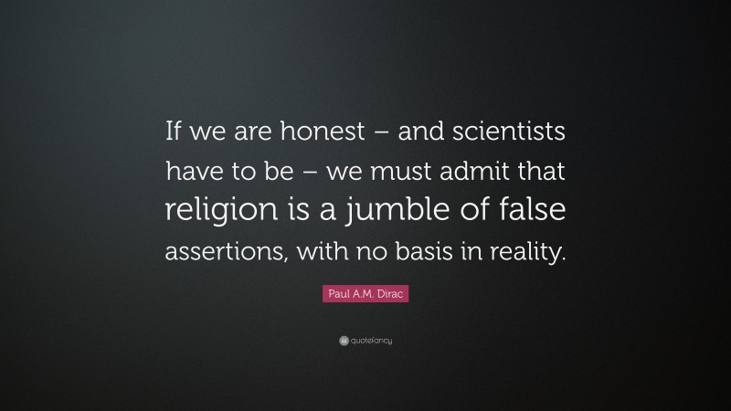 Paul A.M. Dirac Quote: “If we are honest – and scientists have to be – we must admit that religion is a jumble of false assertions, with no basis in reality.”