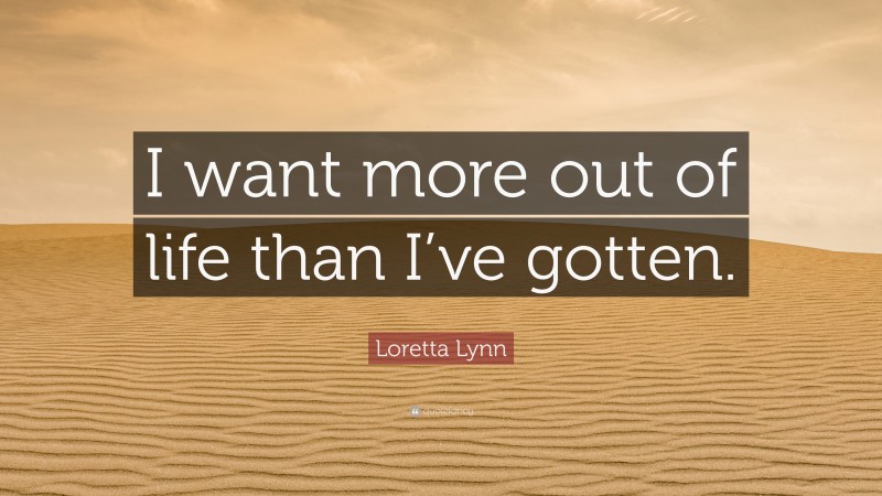 Loretta Lynn Quote: “I want more out of life than I’ve gotten.”