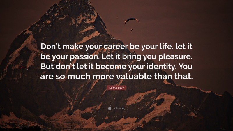 Celine Dion Quote: “Don’t make your career be your life. let it be your passion. Let it bring you pleasure. But don’t let it become your identity. You are so much more valuable than that.”