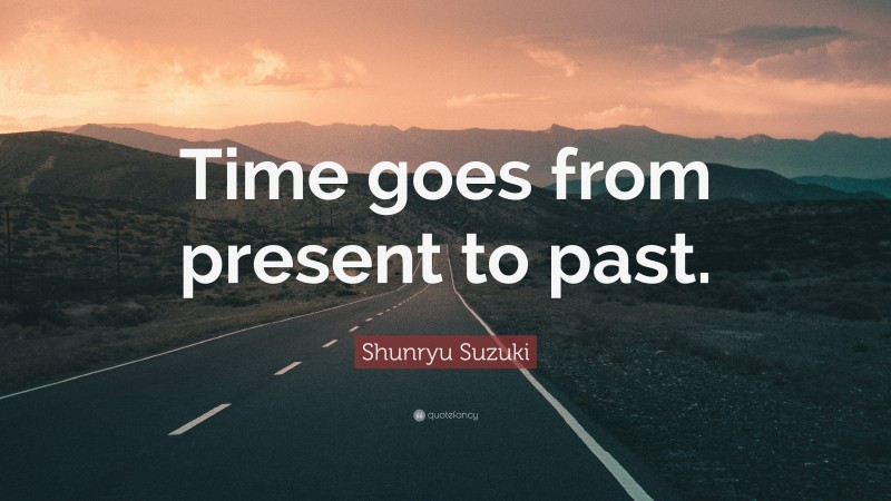 Shunryu Suzuki Quote: “Time goes from present to past.”