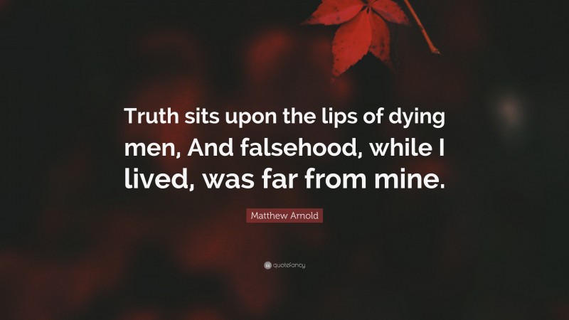 Matthew Arnold Quote: “Truth sits upon the lips of dying men, And falsehood, while I lived, was far from mine.”