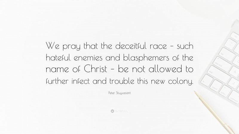 Peter Stuyvesant Quote: “We pray that the deceitful race – such hateful enemies and blasphemers of the name of Christ – be not allowed to further infect and trouble this new colony.”