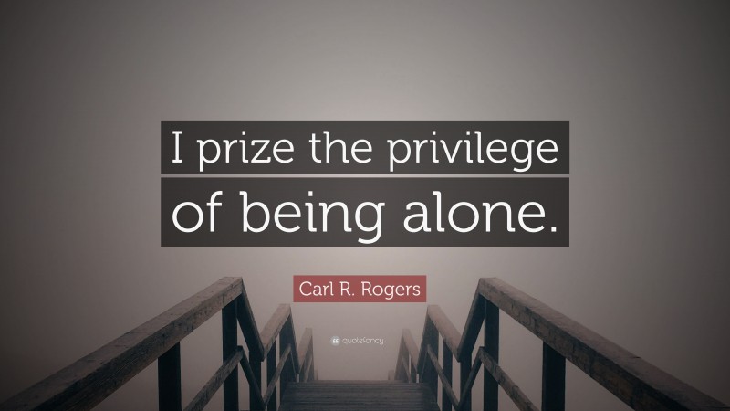 Carl R. Rogers Quote: “I prize the privilege of being alone.”