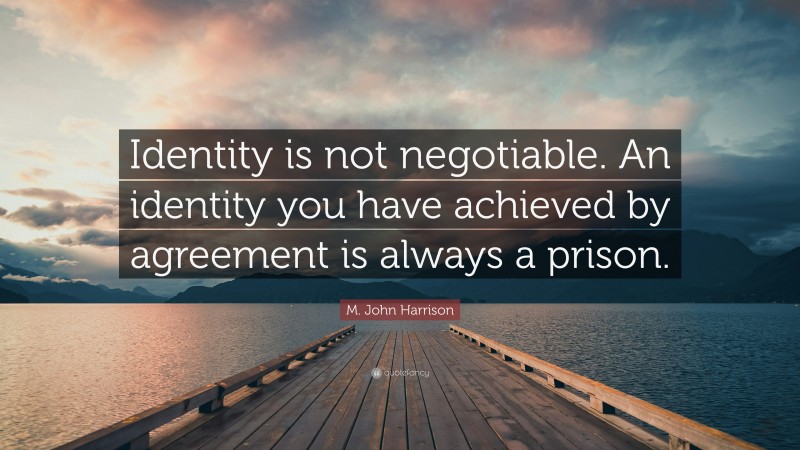 M. John Harrison Quote: “Identity is not negotiable. An identity you have achieved by agreement is always a prison.”