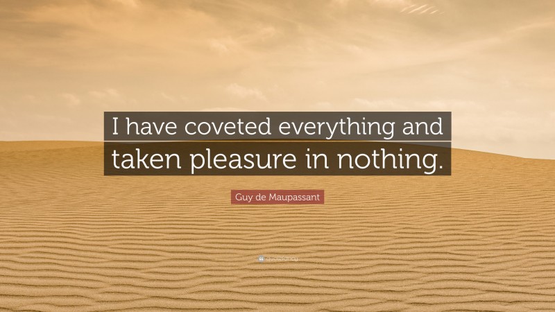Guy de Maupassant Quote: “I have coveted everything and taken pleasure in nothing.”