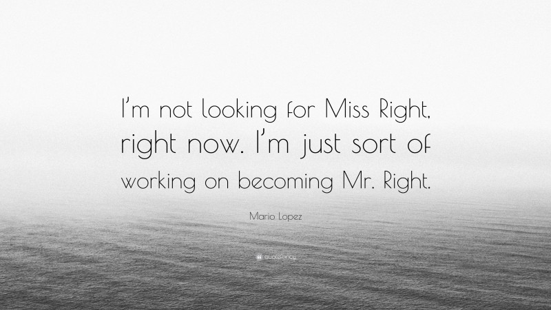 Mario Lopez Quote: “I’m not looking for Miss Right, right now. I’m just sort of working on becoming Mr. Right.”