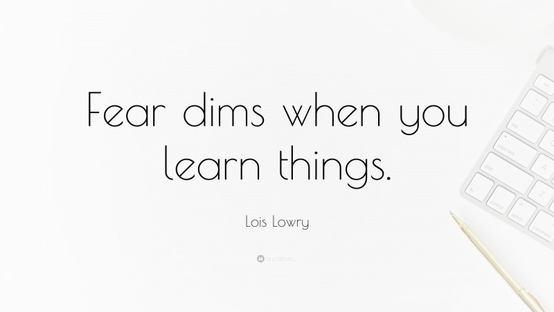 Lois Lowry Quote: “Fear dims when you learn things.”