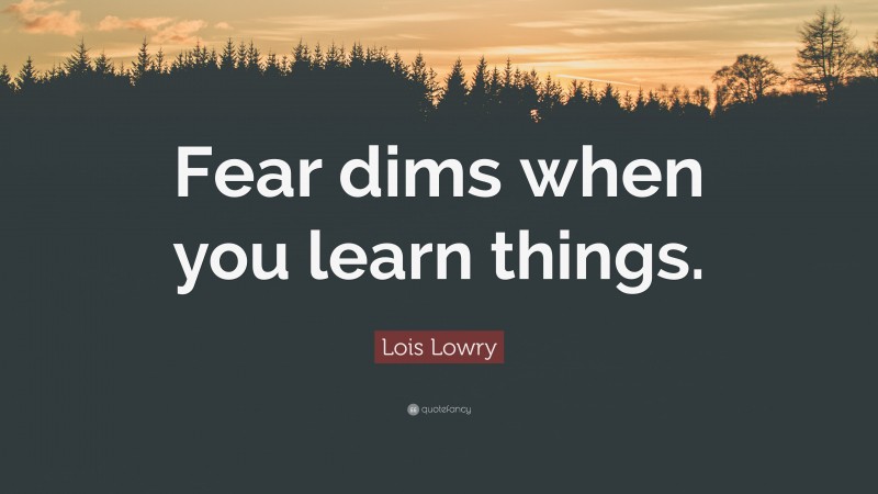 Lois Lowry Quote: “Fear dims when you learn things.”