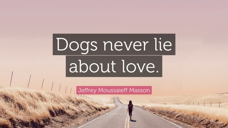Jeffrey Moussaieff Masson Quote: “Dogs never lie about love.”