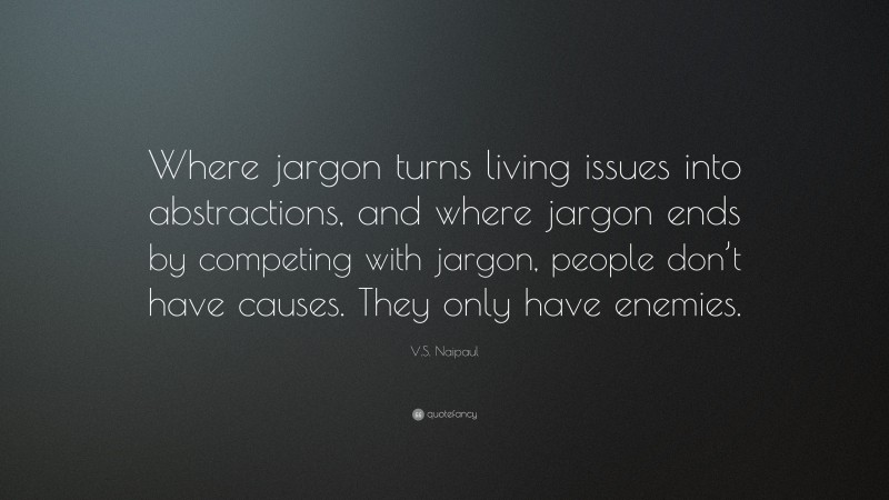 V.S. Naipaul Quote: “Where jargon turns living issues into abstractions, and where jargon ends by competing with jargon, people don’t have causes. They only have enemies.”