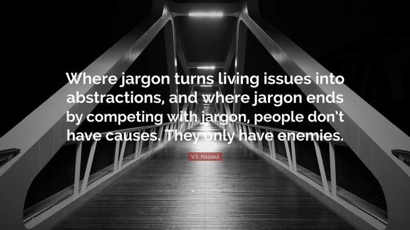 V.S. Naipaul Quote: “Where jargon turns living issues into abstractions, and where jargon ends by competing with jargon, people don’t have causes. They only have enemies.”