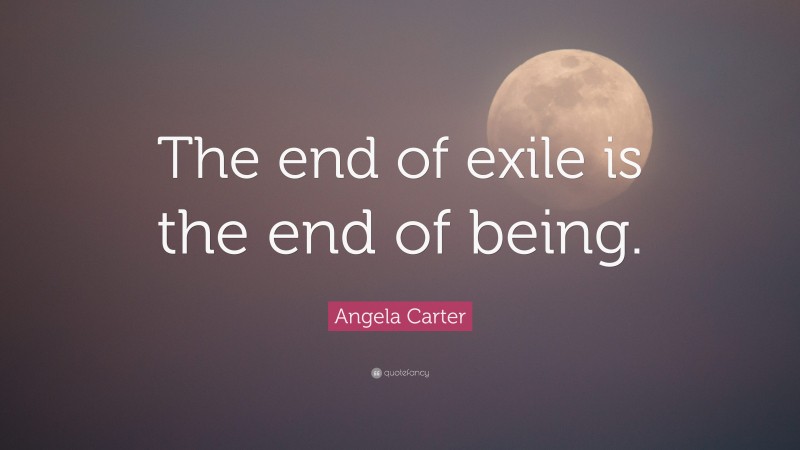 Angela Carter Quote: “The end of exile is the end of being.”