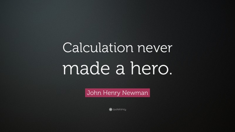John Henry Newman Quote: “Calculation never made a hero.”