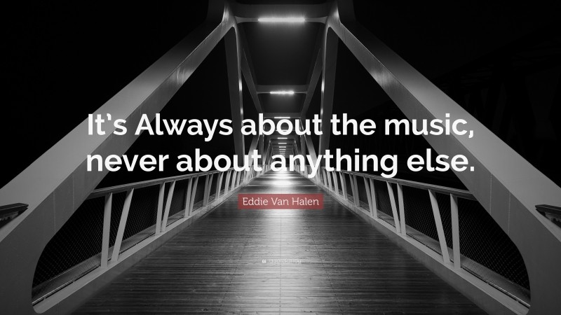 Eddie Van Halen Quote: “It’s Always about the music, never about anything else.”