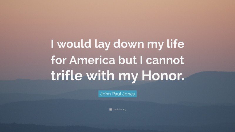 John Paul Jones Quote: “I would lay down my life for America but I cannot trifle with my Honor.”