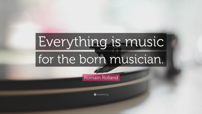Romain Rolland Quote: “Everything is music for the born musician.”